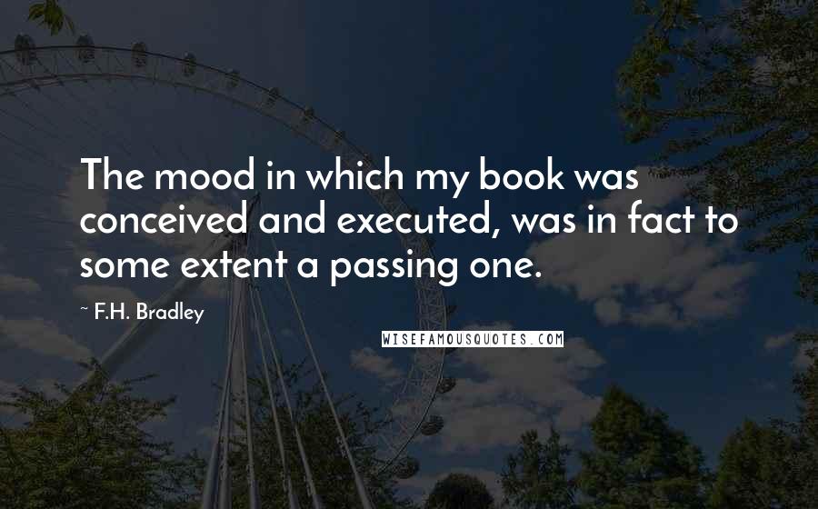 F.H. Bradley Quotes: The mood in which my book was conceived and executed, was in fact to some extent a passing one.