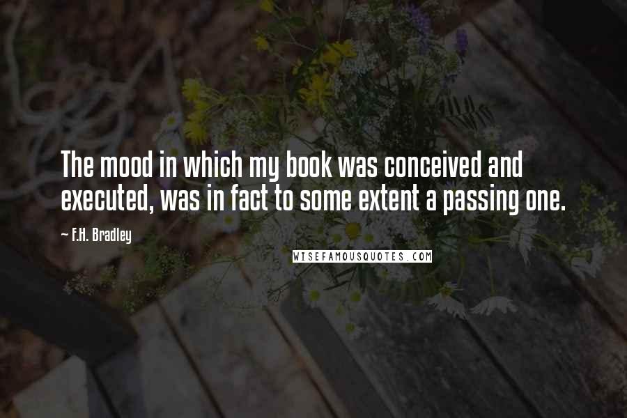 F.H. Bradley Quotes: The mood in which my book was conceived and executed, was in fact to some extent a passing one.