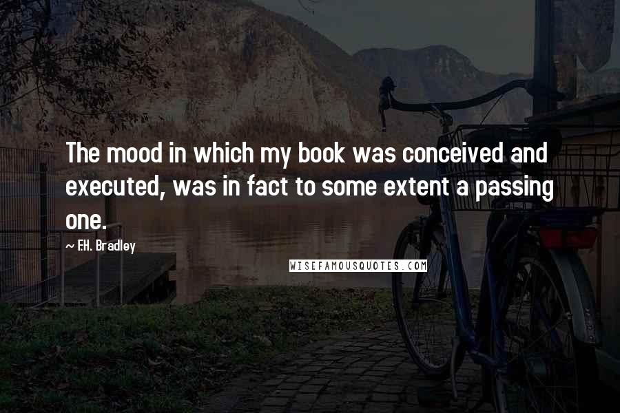 F.H. Bradley Quotes: The mood in which my book was conceived and executed, was in fact to some extent a passing one.