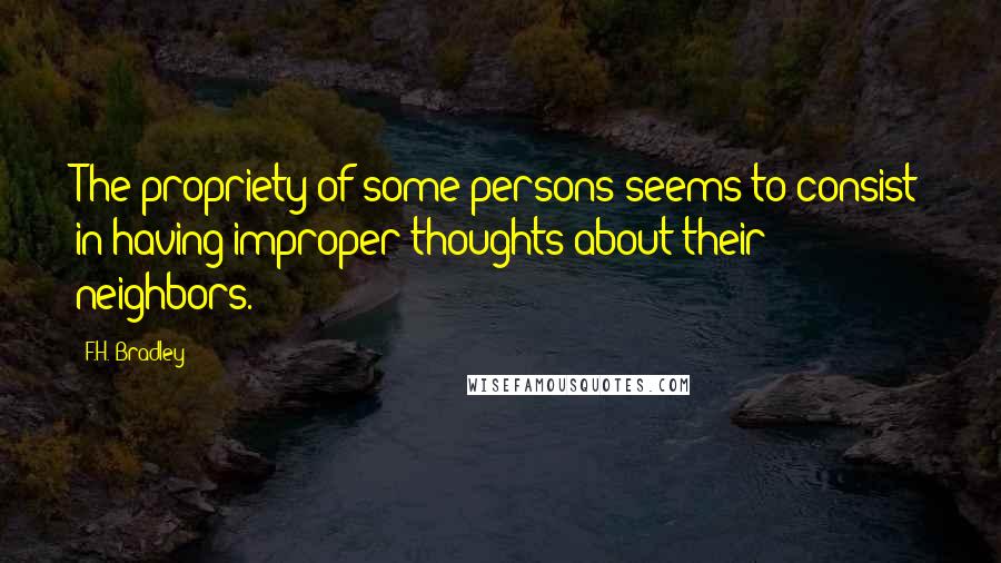 F.H. Bradley Quotes: The propriety of some persons seems to consist in having improper thoughts about their neighbors.