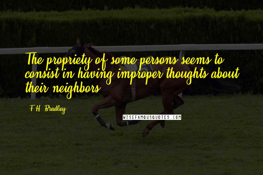 F.H. Bradley Quotes: The propriety of some persons seems to consist in having improper thoughts about their neighbors.