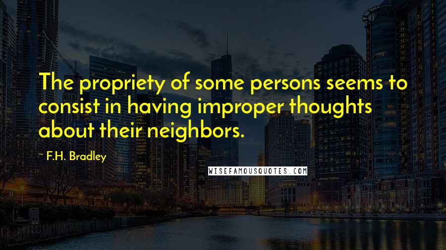 F.H. Bradley Quotes: The propriety of some persons seems to consist in having improper thoughts about their neighbors.
