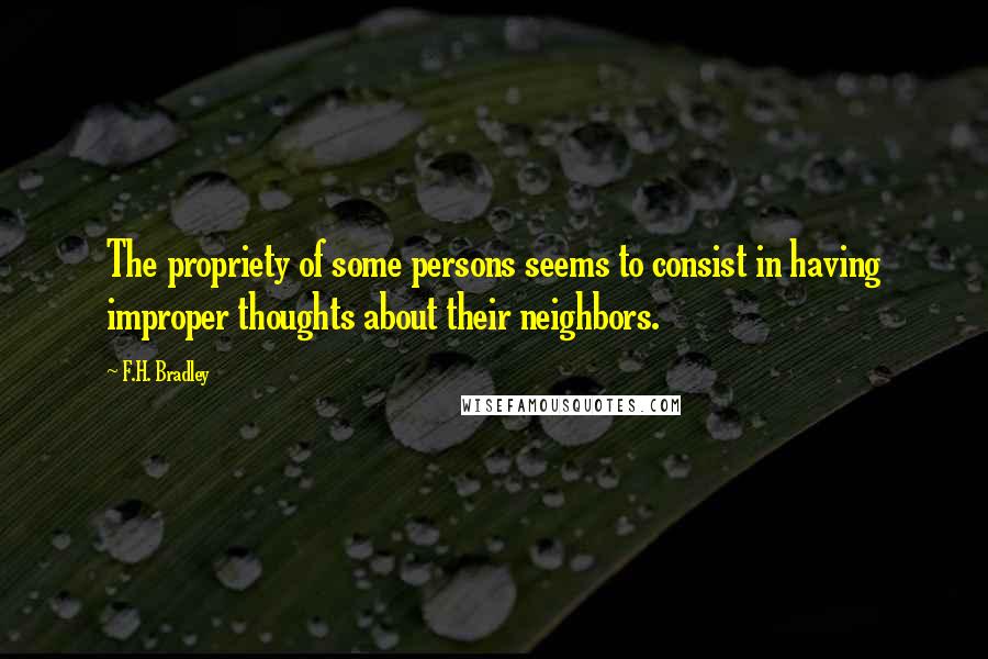 F.H. Bradley Quotes: The propriety of some persons seems to consist in having improper thoughts about their neighbors.