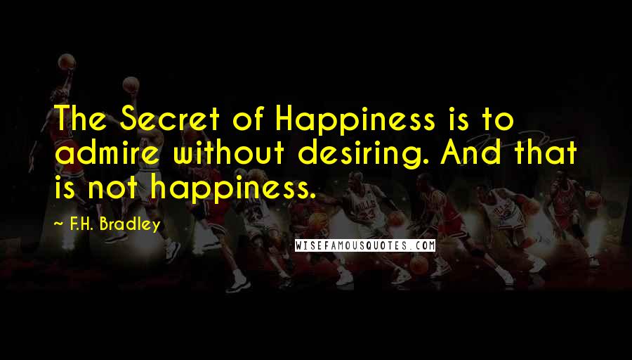 F.H. Bradley Quotes: The Secret of Happiness is to admire without desiring. And that is not happiness.