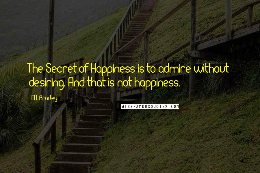 F.H. Bradley Quotes: The Secret of Happiness is to admire without desiring. And that is not happiness.