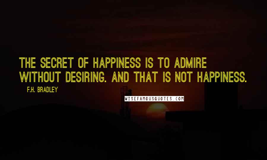 F.H. Bradley Quotes: The Secret of Happiness is to admire without desiring. And that is not happiness.