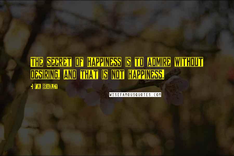 F.H. Bradley Quotes: The Secret of Happiness is to admire without desiring. And that is not happiness.