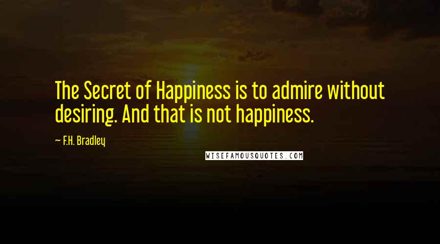 F.H. Bradley Quotes: The Secret of Happiness is to admire without desiring. And that is not happiness.