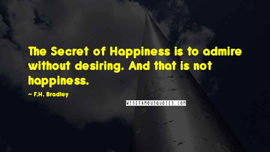 F.H. Bradley Quotes: The Secret of Happiness is to admire without desiring. And that is not happiness.