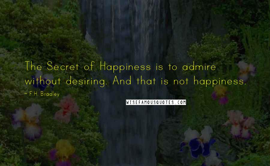 F.H. Bradley Quotes: The Secret of Happiness is to admire without desiring. And that is not happiness.