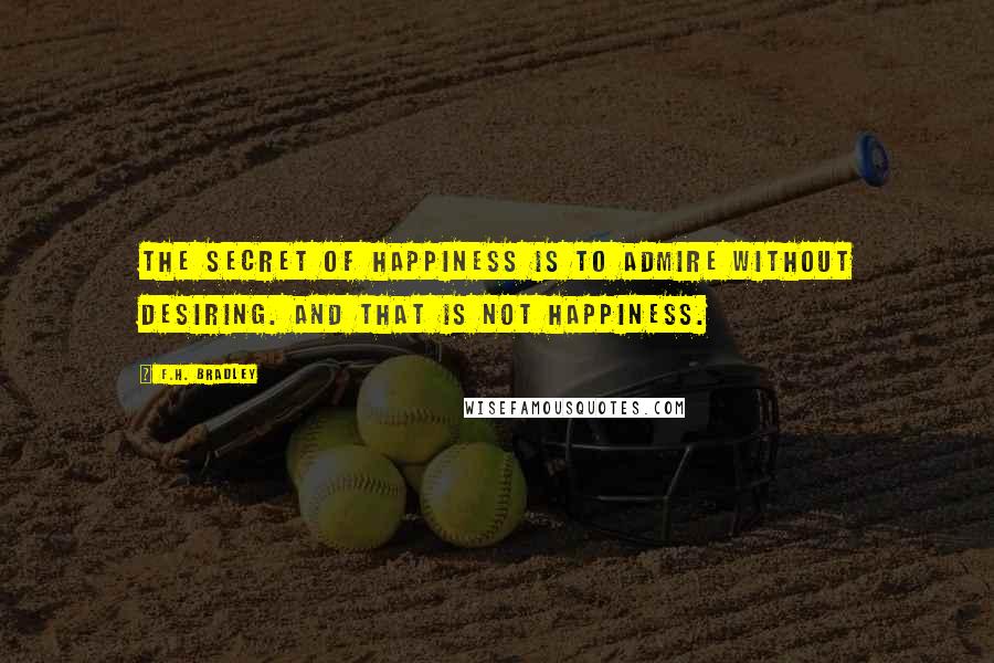 F.H. Bradley Quotes: The Secret of Happiness is to admire without desiring. And that is not happiness.