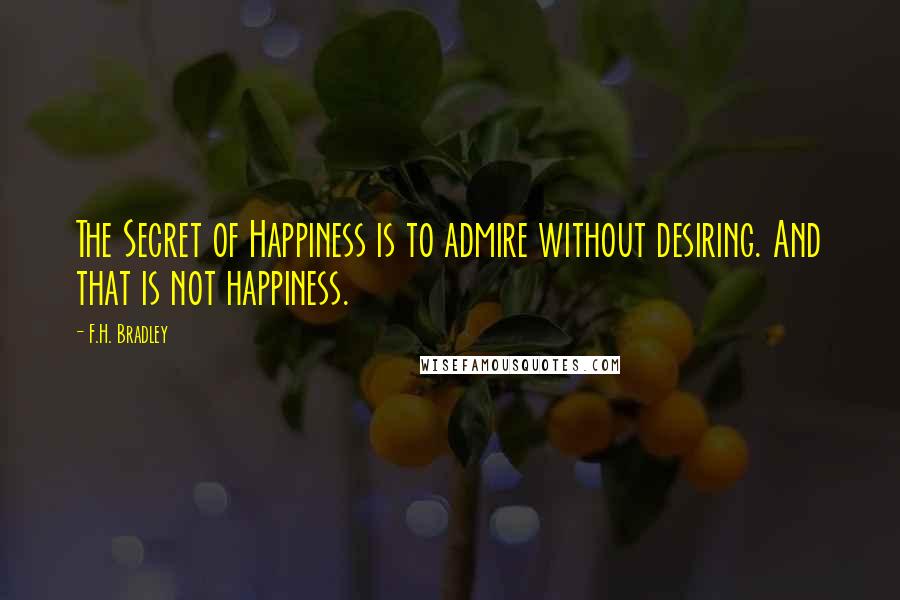 F.H. Bradley Quotes: The Secret of Happiness is to admire without desiring. And that is not happiness.