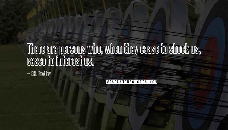 F.H. Bradley Quotes: There are persons who, when they cease to shock us, cease to interest us.