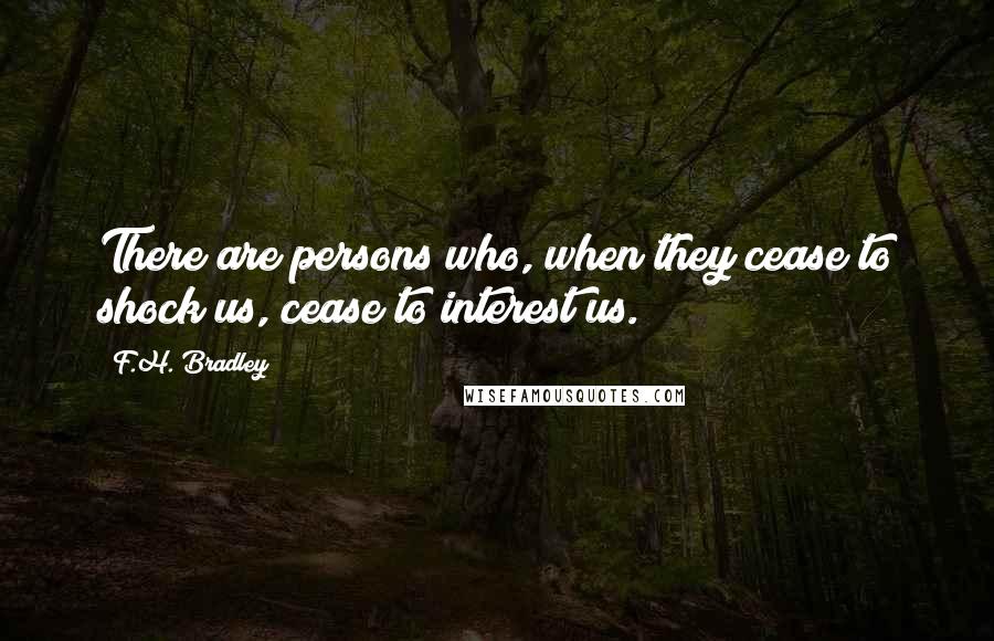 F.H. Bradley Quotes: There are persons who, when they cease to shock us, cease to interest us.