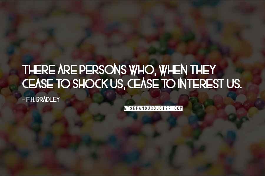 F.H. Bradley Quotes: There are persons who, when they cease to shock us, cease to interest us.