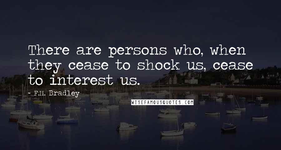 F.H. Bradley Quotes: There are persons who, when they cease to shock us, cease to interest us.