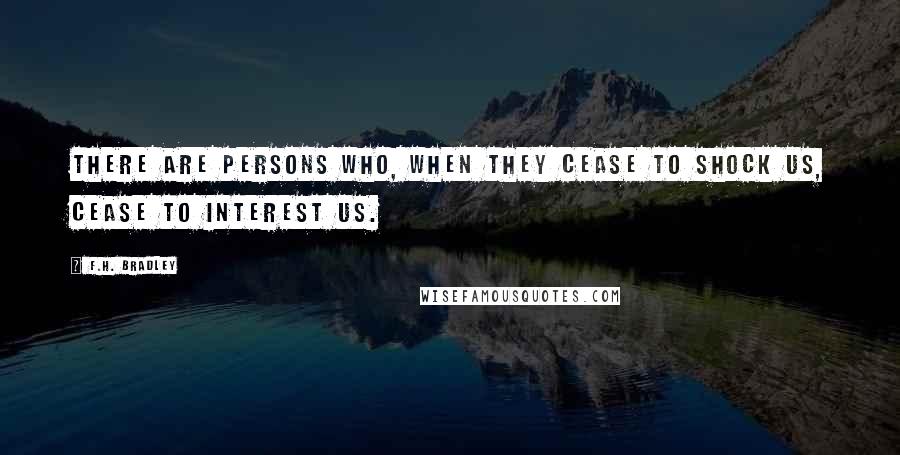 F.H. Bradley Quotes: There are persons who, when they cease to shock us, cease to interest us.