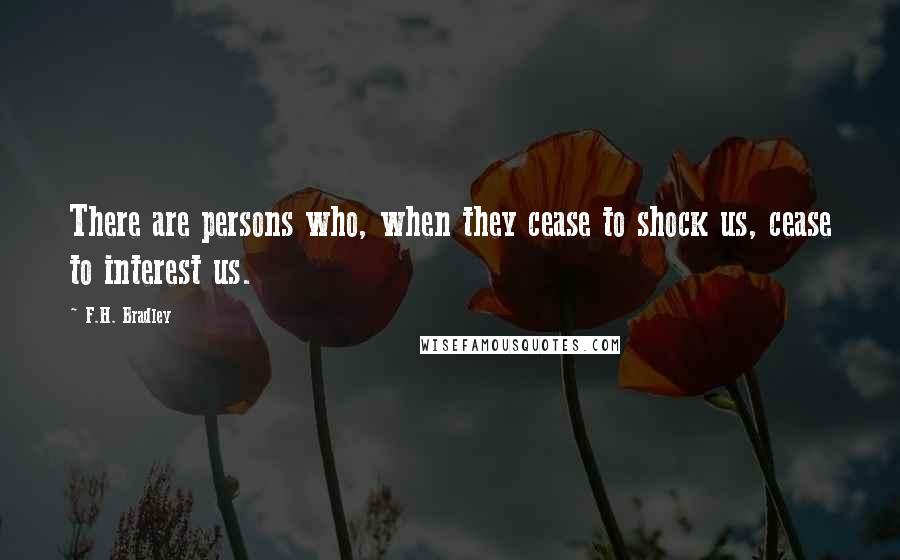 F.H. Bradley Quotes: There are persons who, when they cease to shock us, cease to interest us.