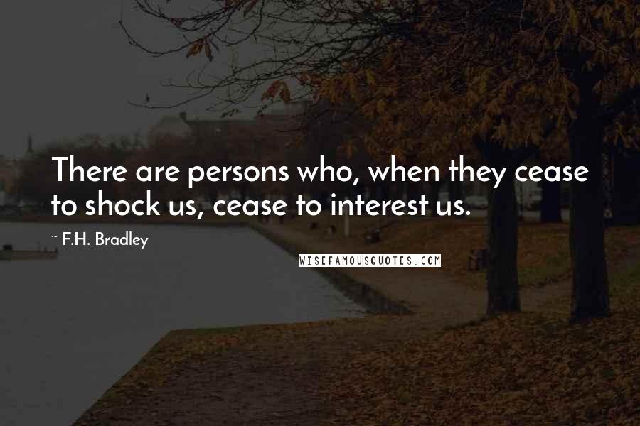 F.H. Bradley Quotes: There are persons who, when they cease to shock us, cease to interest us.