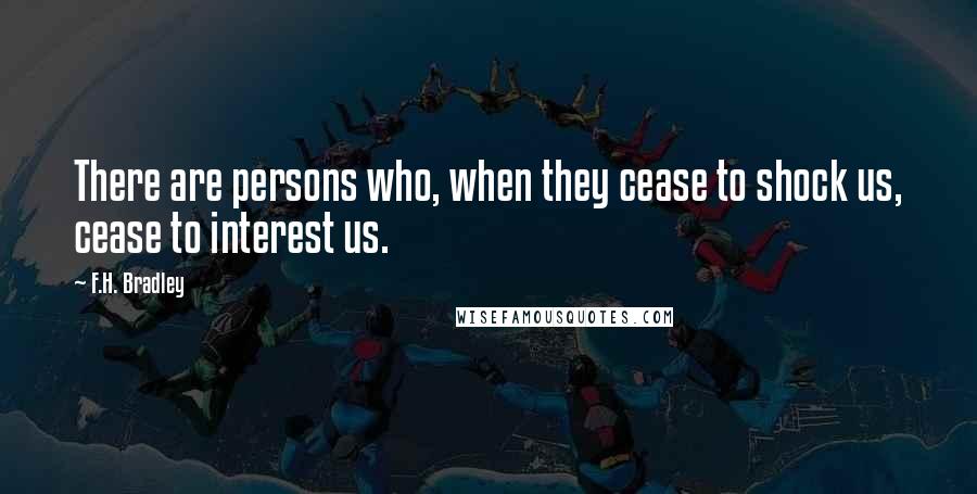 F.H. Bradley Quotes: There are persons who, when they cease to shock us, cease to interest us.