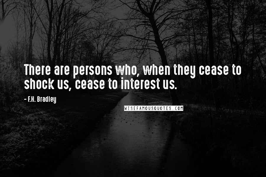 F.H. Bradley Quotes: There are persons who, when they cease to shock us, cease to interest us.