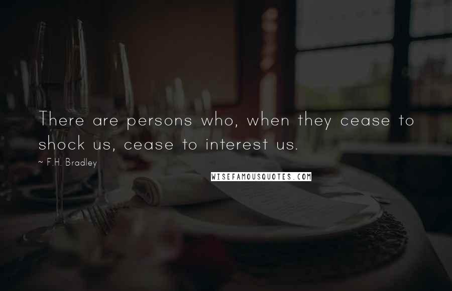 F.H. Bradley Quotes: There are persons who, when they cease to shock us, cease to interest us.