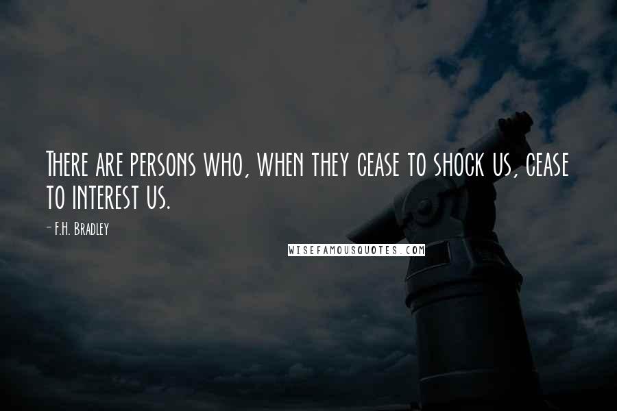 F.H. Bradley Quotes: There are persons who, when they cease to shock us, cease to interest us.