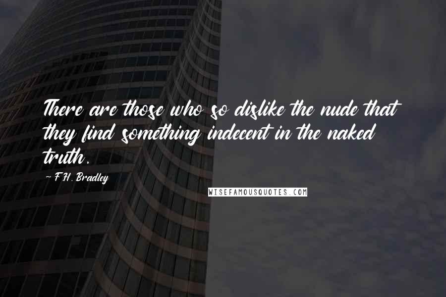 F.H. Bradley Quotes: There are those who so dislike the nude that they find something indecent in the naked truth.