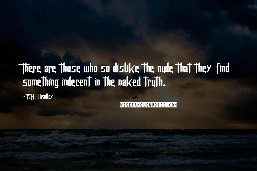 F.H. Bradley Quotes: There are those who so dislike the nude that they find something indecent in the naked truth.