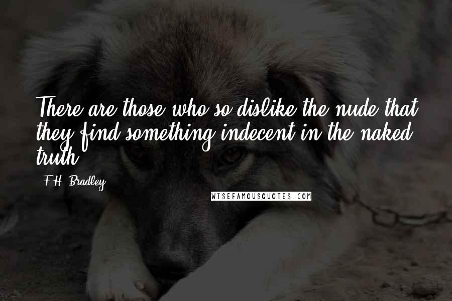 F.H. Bradley Quotes: There are those who so dislike the nude that they find something indecent in the naked truth.
