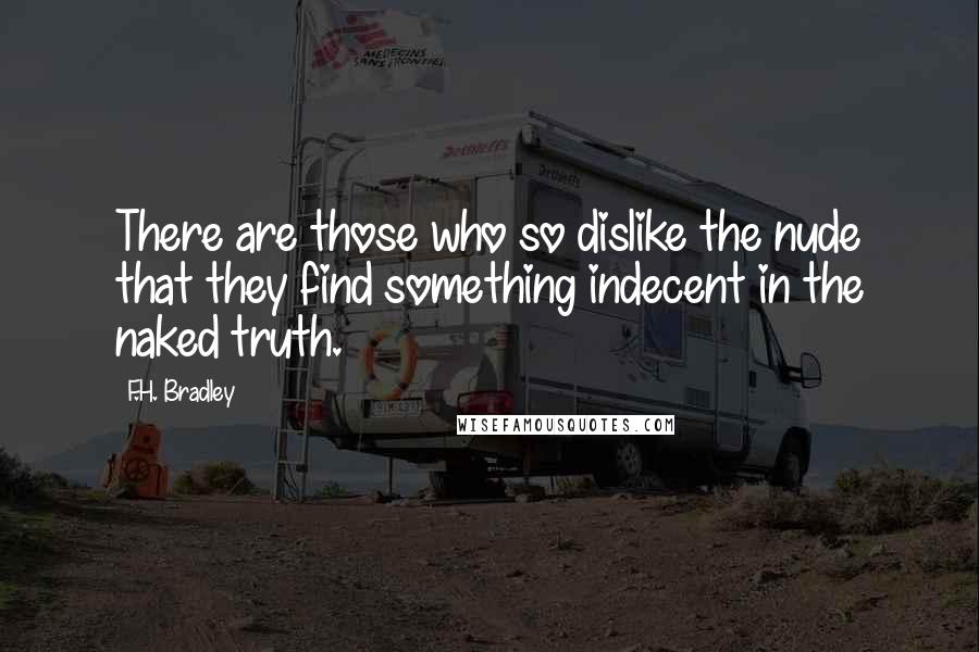 F.H. Bradley Quotes: There are those who so dislike the nude that they find something indecent in the naked truth.