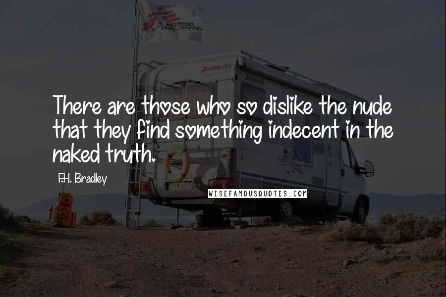 F.H. Bradley Quotes: There are those who so dislike the nude that they find something indecent in the naked truth.