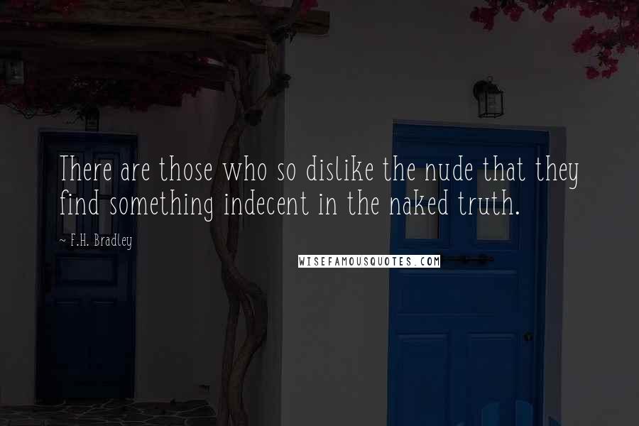 F.H. Bradley Quotes: There are those who so dislike the nude that they find something indecent in the naked truth.