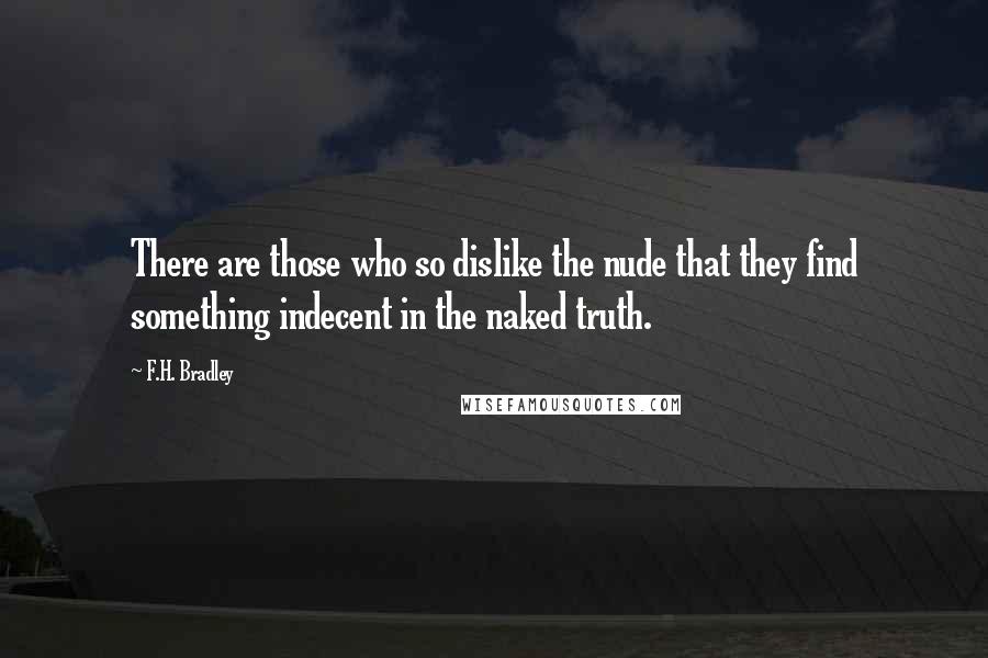 F.H. Bradley Quotes: There are those who so dislike the nude that they find something indecent in the naked truth.