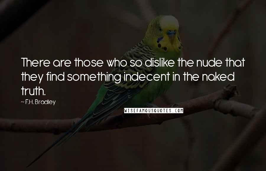 F.H. Bradley Quotes: There are those who so dislike the nude that they find something indecent in the naked truth.