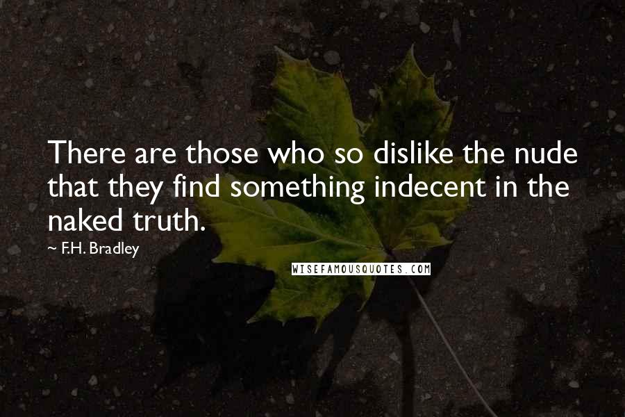 F.H. Bradley Quotes: There are those who so dislike the nude that they find something indecent in the naked truth.