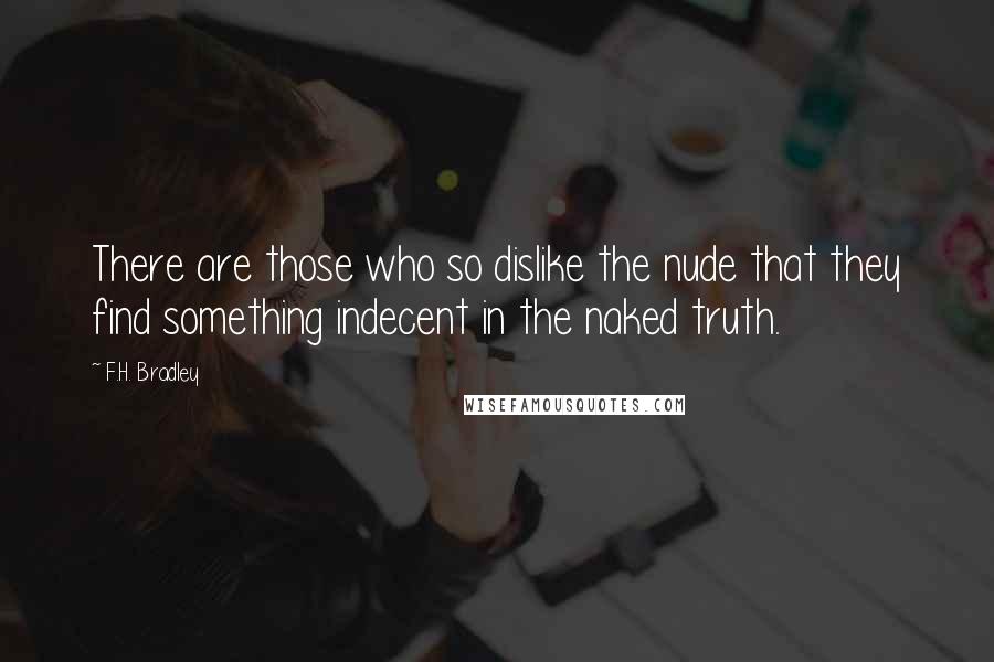 F.H. Bradley Quotes: There are those who so dislike the nude that they find something indecent in the naked truth.