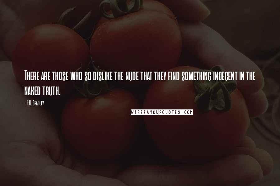 F.H. Bradley Quotes: There are those who so dislike the nude that they find something indecent in the naked truth.