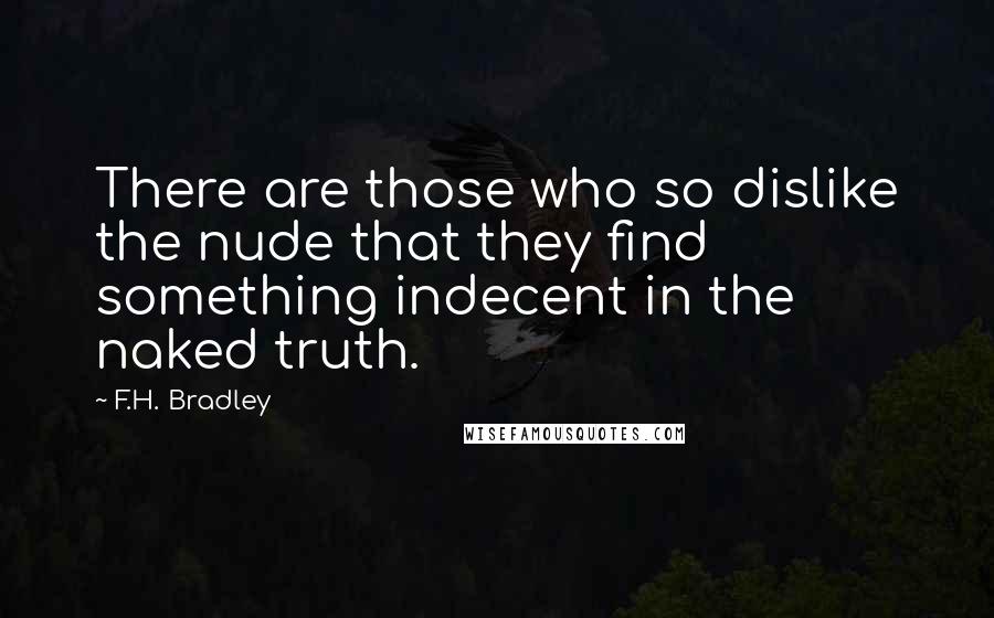 F.H. Bradley Quotes: There are those who so dislike the nude that they find something indecent in the naked truth.