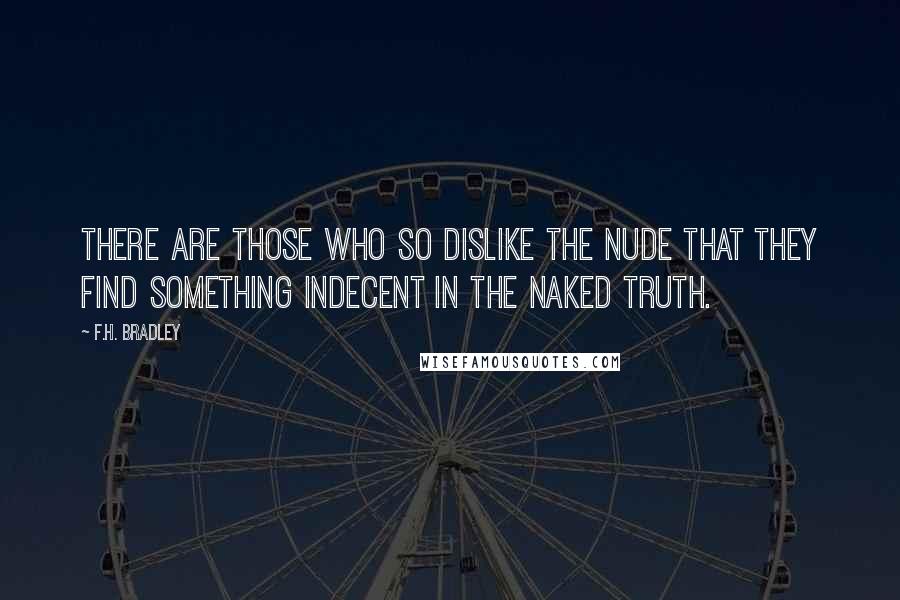 F.H. Bradley Quotes: There are those who so dislike the nude that they find something indecent in the naked truth.