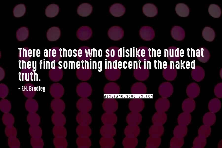 F.H. Bradley Quotes: There are those who so dislike the nude that they find something indecent in the naked truth.