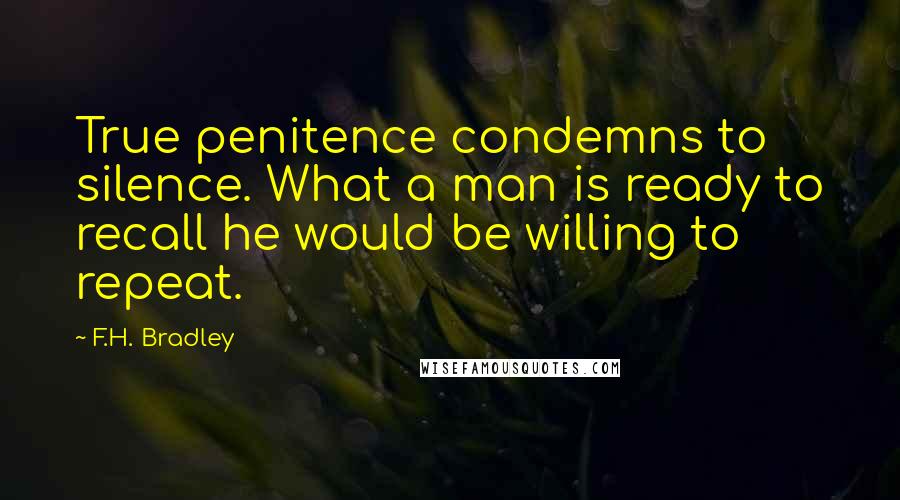 F.H. Bradley Quotes: True penitence condemns to silence. What a man is ready to recall he would be willing to repeat.