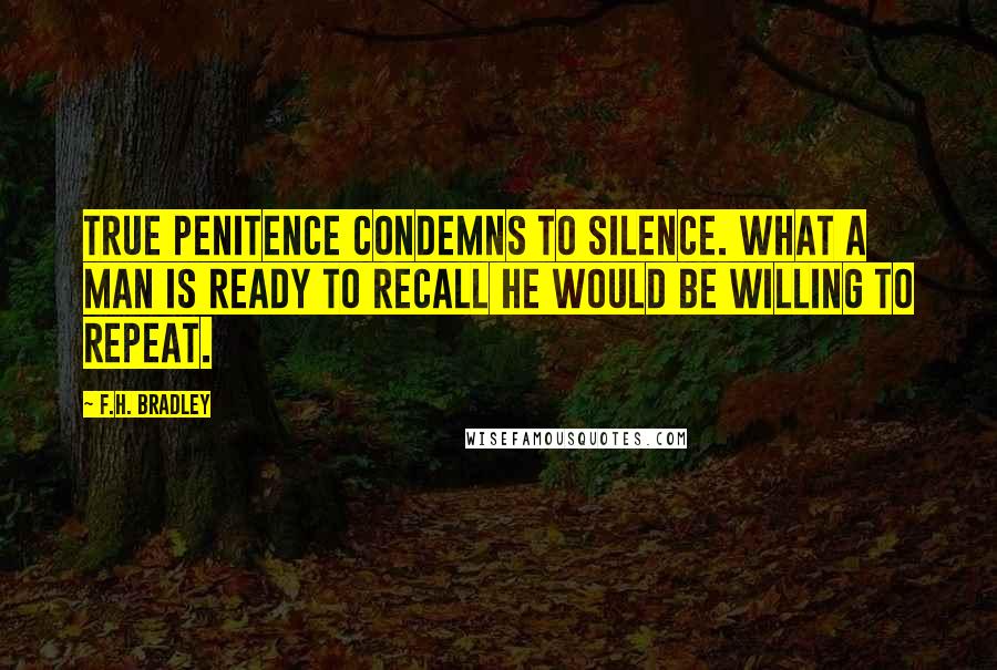 F.H. Bradley Quotes: True penitence condemns to silence. What a man is ready to recall he would be willing to repeat.