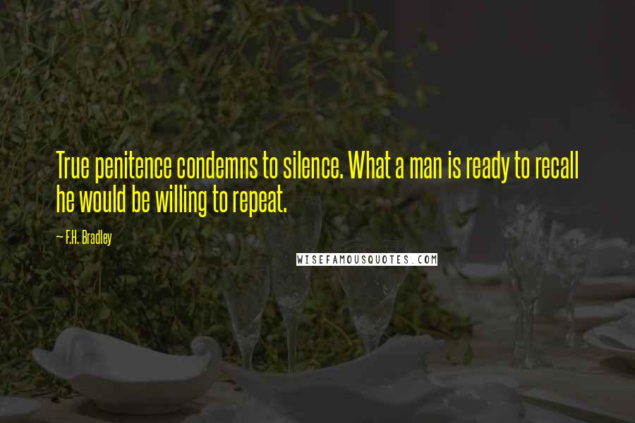 F.H. Bradley Quotes: True penitence condemns to silence. What a man is ready to recall he would be willing to repeat.