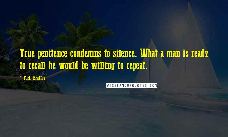 F.H. Bradley Quotes: True penitence condemns to silence. What a man is ready to recall he would be willing to repeat.