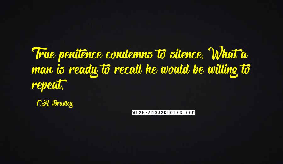 F.H. Bradley Quotes: True penitence condemns to silence. What a man is ready to recall he would be willing to repeat.