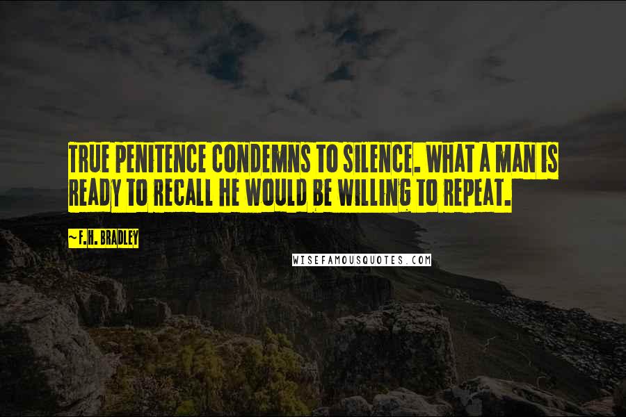 F.H. Bradley Quotes: True penitence condemns to silence. What a man is ready to recall he would be willing to repeat.