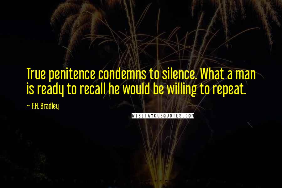 F.H. Bradley Quotes: True penitence condemns to silence. What a man is ready to recall he would be willing to repeat.