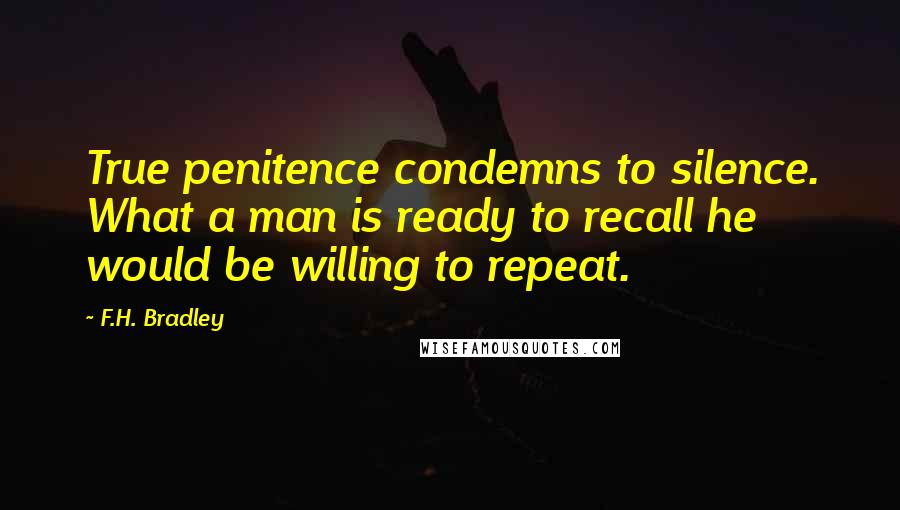 F.H. Bradley Quotes: True penitence condemns to silence. What a man is ready to recall he would be willing to repeat.