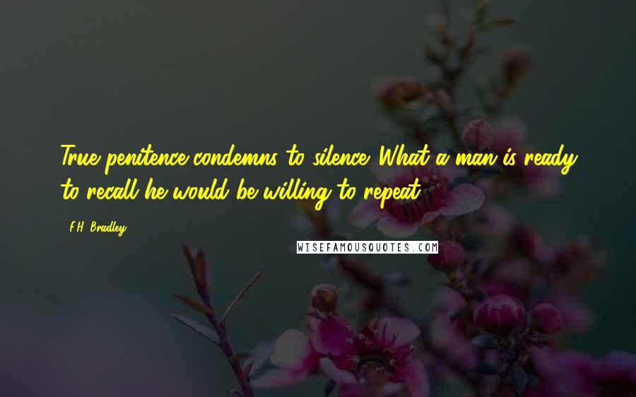 F.H. Bradley Quotes: True penitence condemns to silence. What a man is ready to recall he would be willing to repeat.